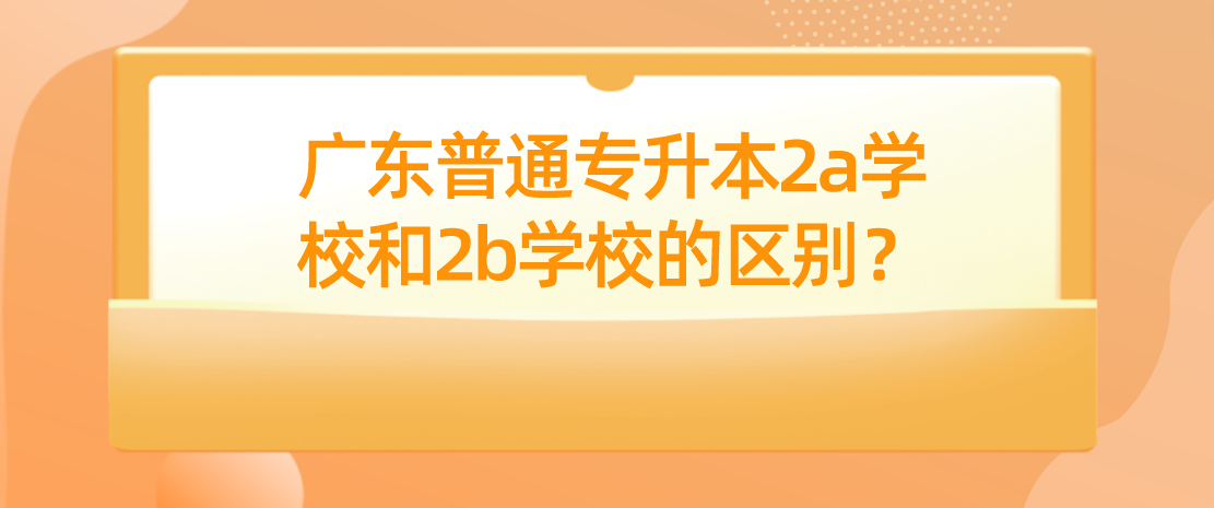 广东普通专升本2a学校和2b学校的区别？