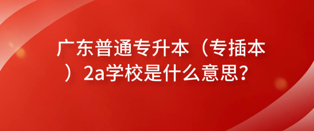 广东普通专升本（专插本）2a学校是什么意思？