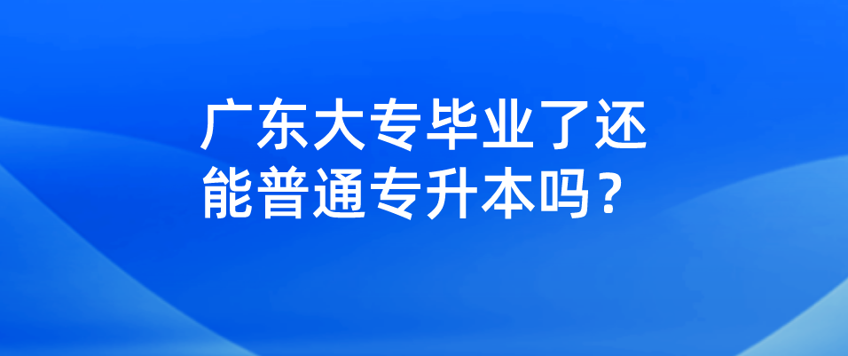 广东大专毕业了还能普通专升本吗？