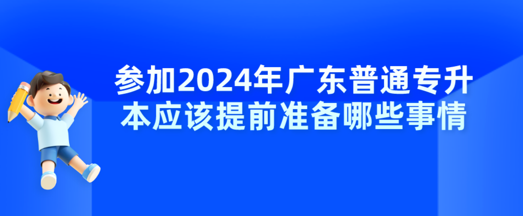 参加2024年广东普通专升本应该提前准备哪些事情