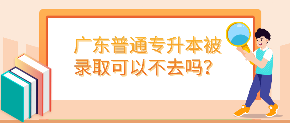 广东普通专升本被录取可以不去吗？