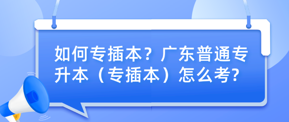 如何专插本？广东普通专升本（专插本）怎么考?