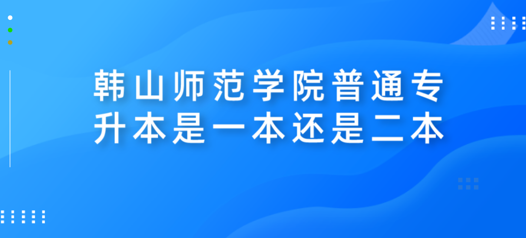 韩山师范学院普通专升本（专插本）是一本还是二本