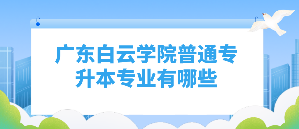 广东白云学院普通专升本（专插本）专业有哪些