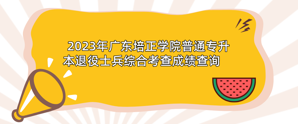 2023年广东培正学院普通专升本（专插本）退役士兵综合考查成绩查询