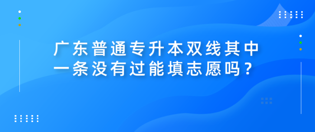 广东普通专升本（专插本）双线其中一条没有过能填志愿吗？