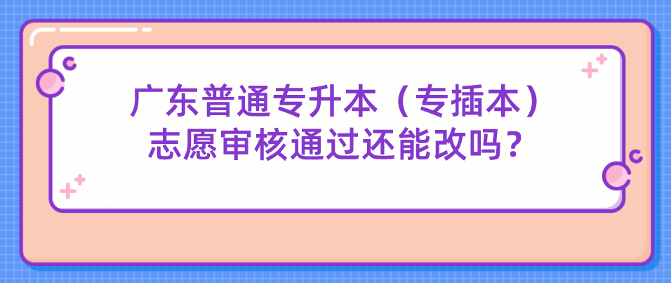 广东普通专升本（专插本）志愿审核通过还能改吗？