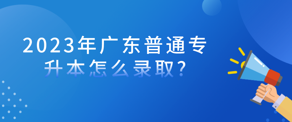 2023年广东普通专升本（专插本）怎么录取?