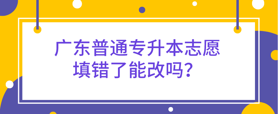 广东普通专升本（专插本）志愿填错了能改吗？