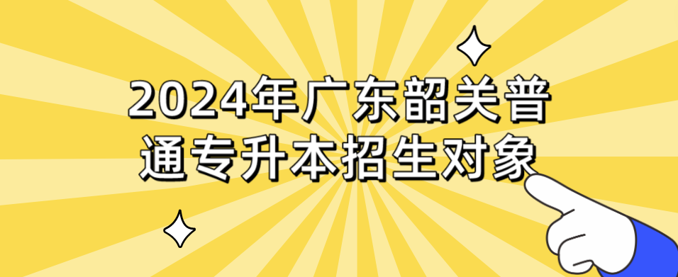 2024年广东韶关普通专升本招生对象