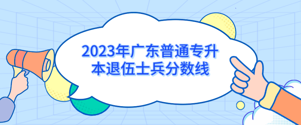 2023年广东普通专升本（专插本）退伍士兵分数线