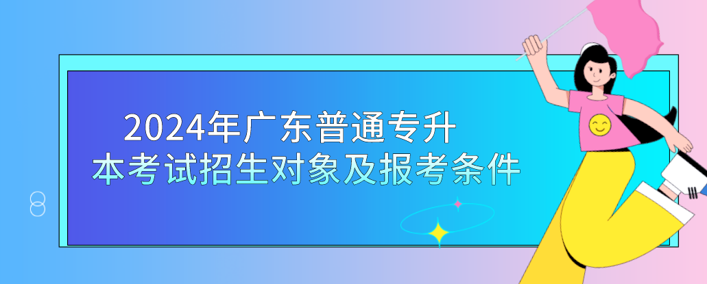 2024年广东普通专升本（专插本）考试招生对象及报考条件