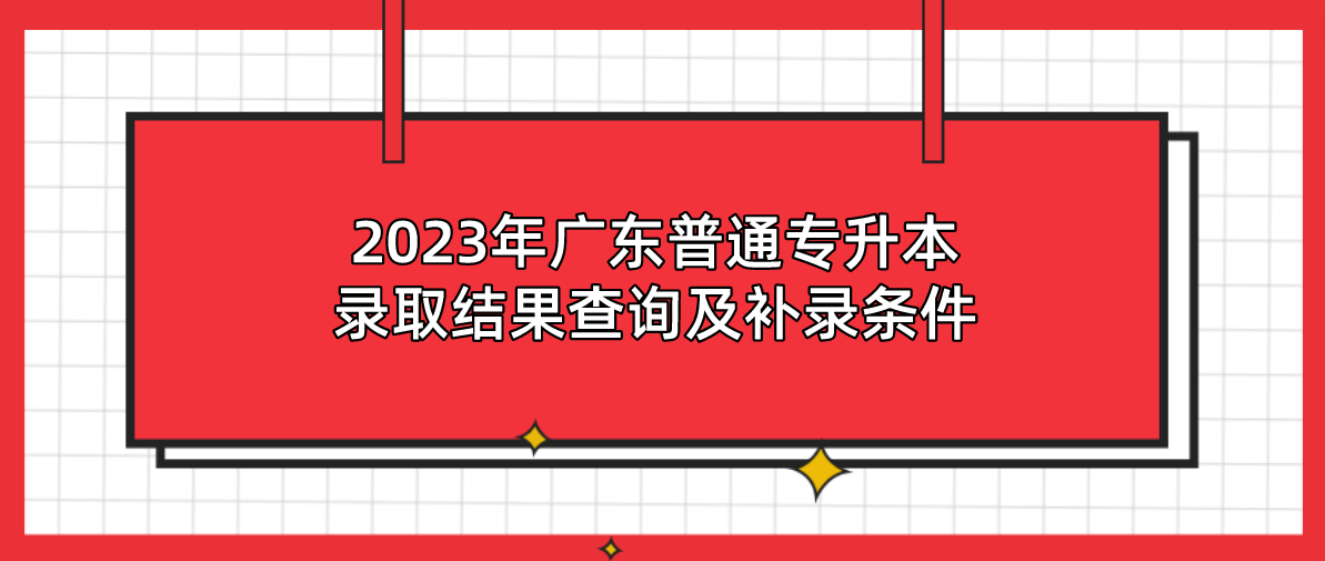 2023年广东普通专升本（专插本）录取结果查询及补录条件