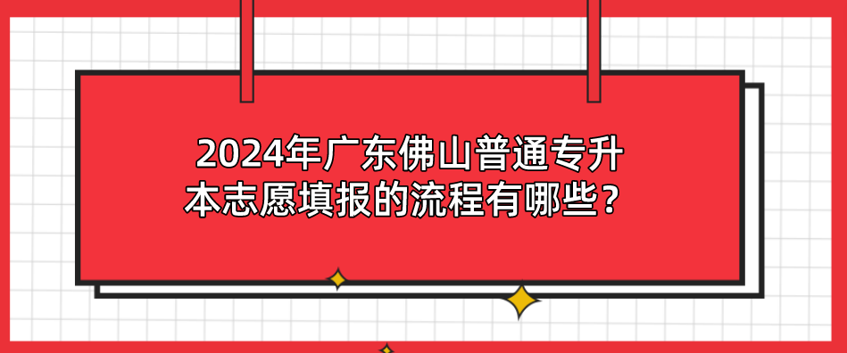 2024年广东佛山普通专升本志愿填报的流程有哪些？