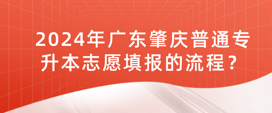 2024年广东肇庆普通专升本志愿填报的流程？