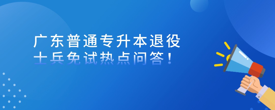 广东普通专升本（专插本）退役士兵免试热点问答！