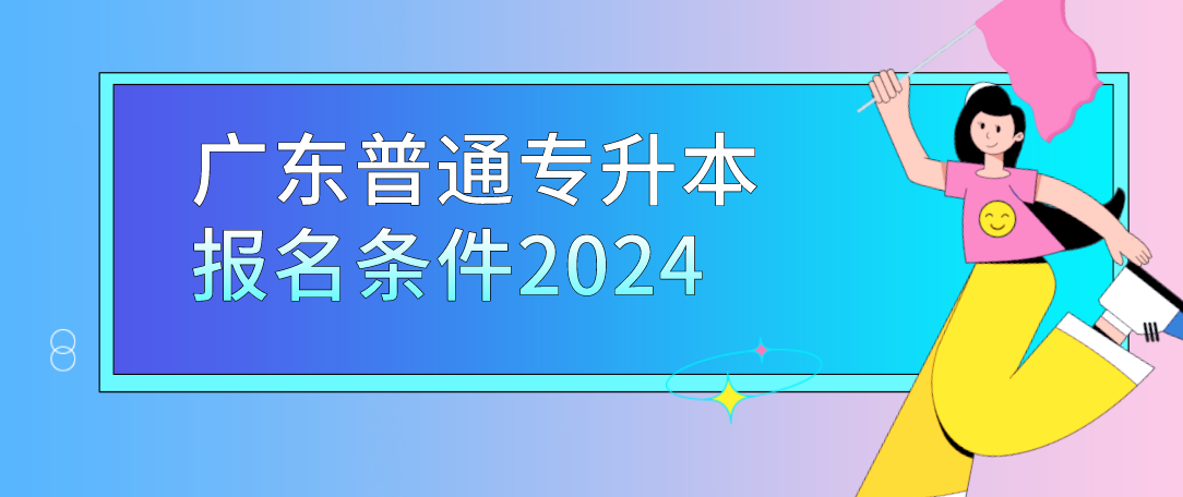 广东普通专升本（专插本）报名条件2024