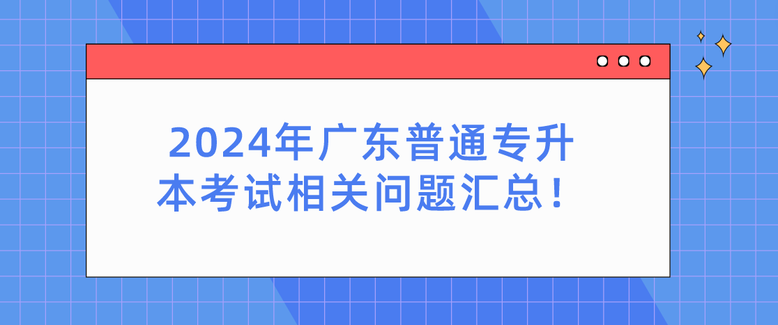 2024年广东普通专升本（专插本）考试相关问题汇总！