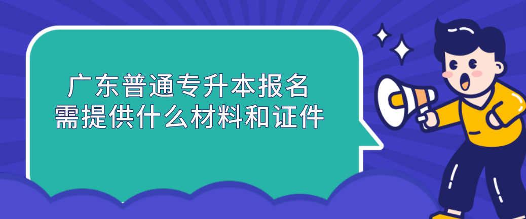 广东普通专升本（专插本）报名需提供什么材料和证件