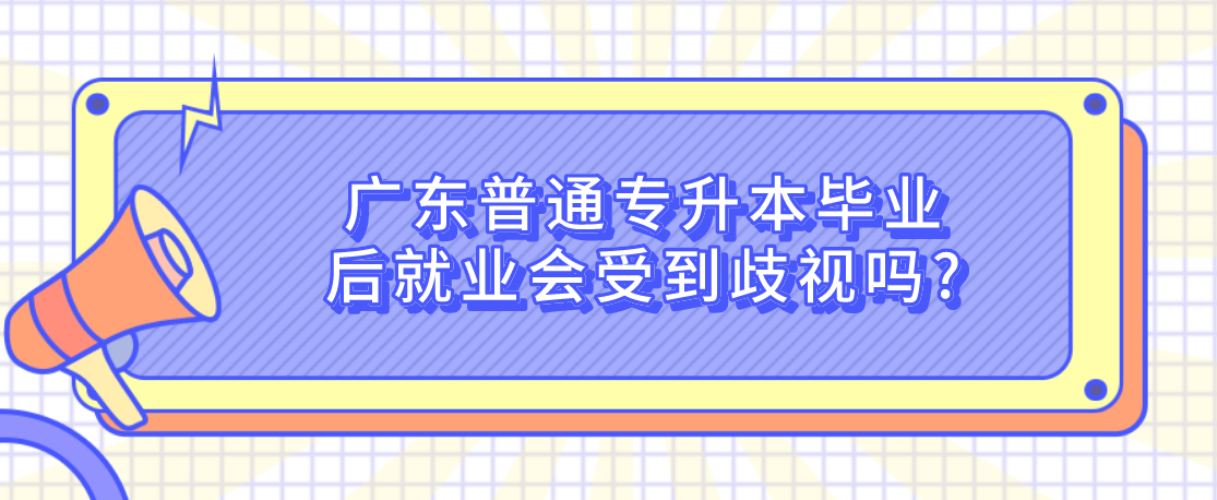 广东普通专升本（专插本）毕业后就业会受到歧视吗?