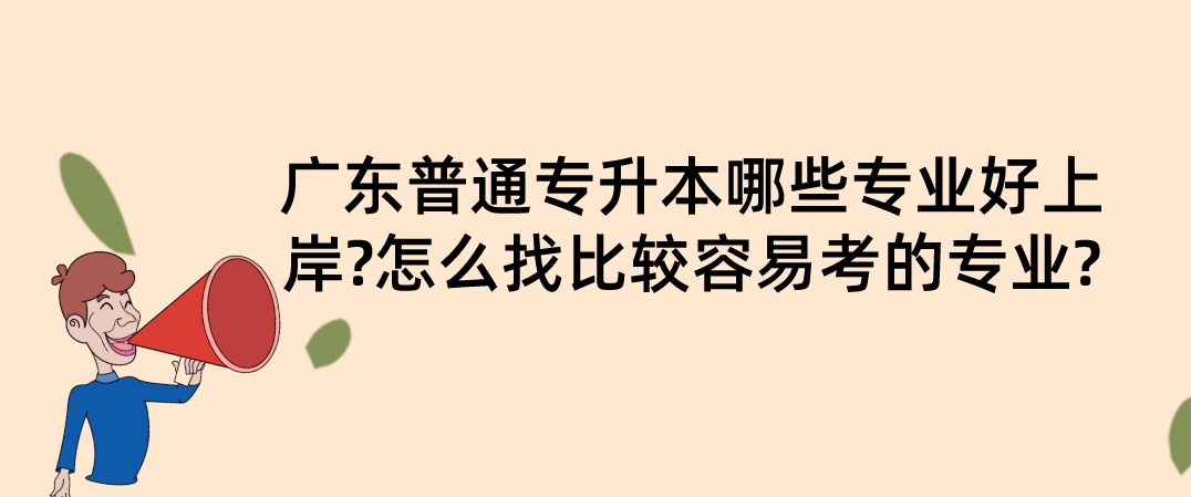 广东普通专升本（专插本）哪些专业好上岸?怎么找比较容易考的专业?