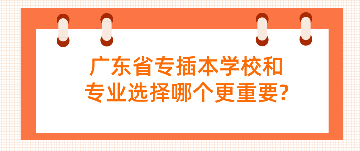 广东普通专升本（专插本）学校和专业选择哪个更重要?