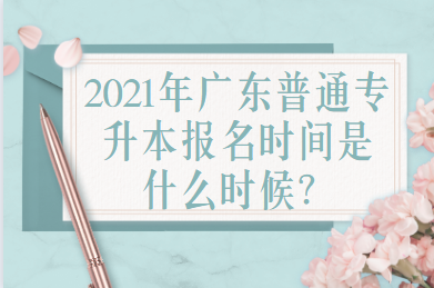 2021年广东普通专升本报名时间是什么时候?