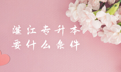 2022年广东湛江专升本要什么条件?(图1) 湛江专升本要什么条件