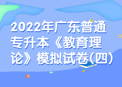 2022年广东普通专升本《教育理论》模拟试卷(四)(图1) 2022年广东普通专升本《教育理论》模拟试卷(四)