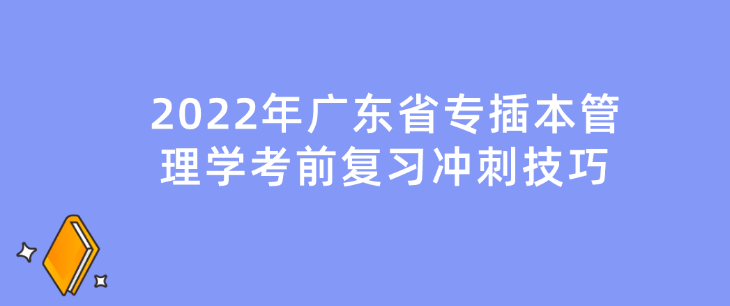 冲刺干货|2022年广东专插本（普通专升本）管理学考前复习冲刺技巧