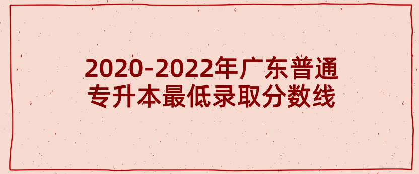 2020-2022年广东普通专升本（专插本）最低录取分数线