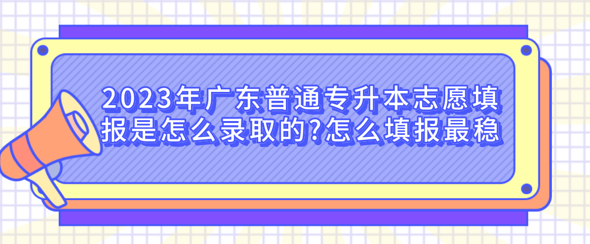 2023年广东普通专升本志愿填报是怎么录取的?怎么填报最稳