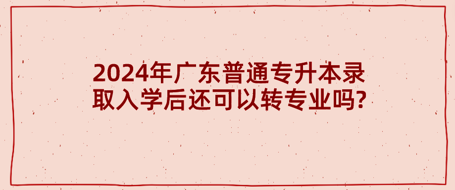 2024年广东普通专升本（专插本）录取入学后还可以转专业吗?